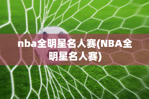 nba全明星名人赛(NBA全明星名人赛)