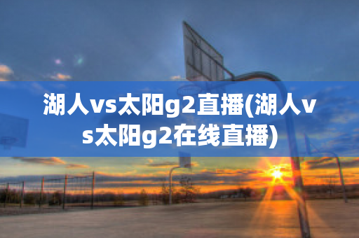 湖人vs太阳g2直播(湖人vs太阳g2在线直播)