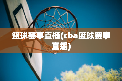 篮球赛事直播(cba篮球赛事直播)