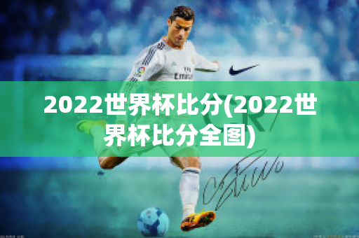 2022世界杯比分(2022世界杯比分全图)