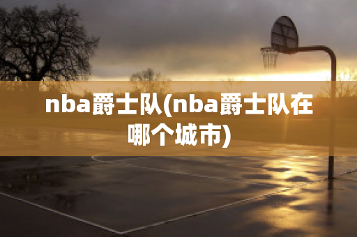 nba爵士队(nba爵士队在哪个城市)