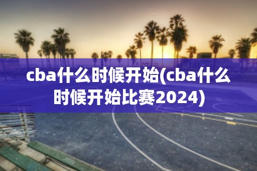 cba什么时候开始(cba什么时候开始比赛2024)