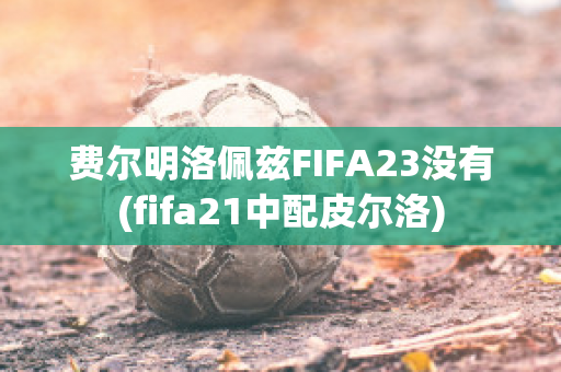 费尔明洛佩兹FIFA23没有(fifa21中配皮尔洛)