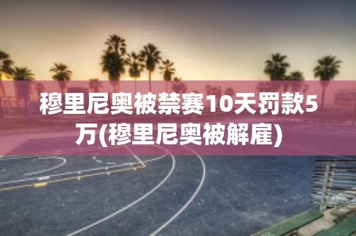 穆里尼奥被禁赛10天罚款5万(穆里尼奥被解雇)