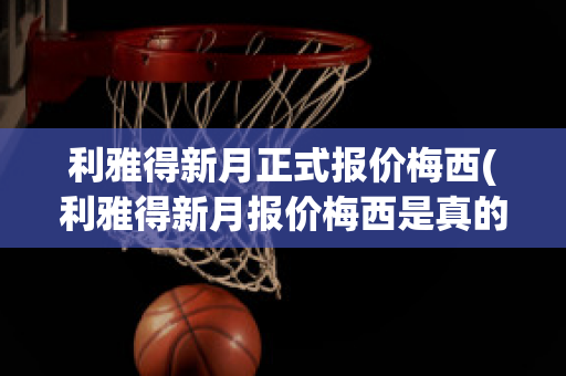 利雅得新月正式报价梅西(利雅得新月报价梅西是真的吗)