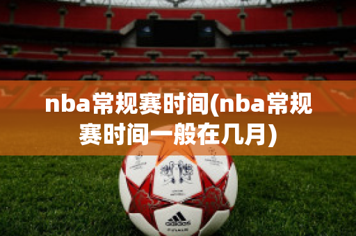 nba常规赛时间(nba常规赛时间一般在几月)