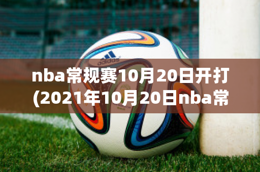 nba常规赛10月20日开打(2021年10月20日nba常规赛)