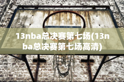 13nba总决赛第七场(13nba总决赛第七场高清)