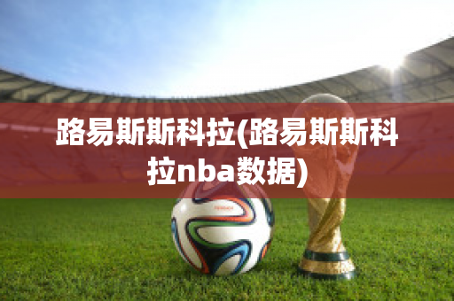 路易斯斯科拉(路易斯斯科拉nba数据)