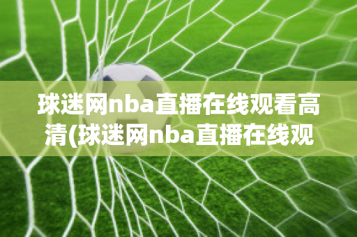 球迷网nba直播在线观看高清(球迷网nba直播在线观看高清视频)