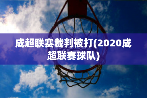 成超联赛裁判被打(2020成超联赛球队)