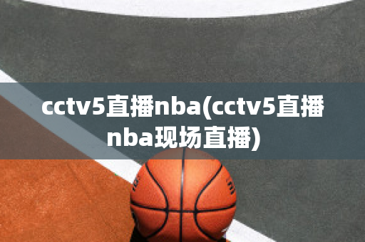 cctv5直播nba(cctv5直播nba现场直播)