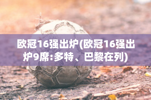 欧冠16强出炉(欧冠16强出炉9席:多特、巴黎在列)