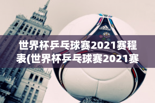 世界杯乒乓球赛2021赛程表(世界杯乒乓球赛2021赛程表图片)