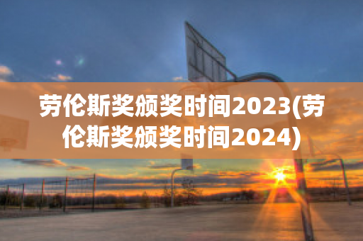 劳伦斯奖颁奖时间2023(劳伦斯奖颁奖时间2024)