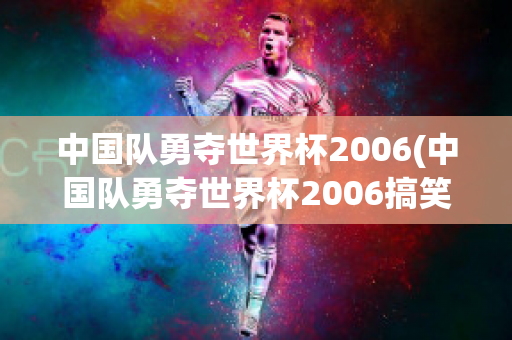 中国队勇夺世界杯2006(中国队勇夺世界杯2006搞笑视频)