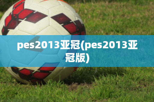 pes2013亚冠(pes2013亚冠版)