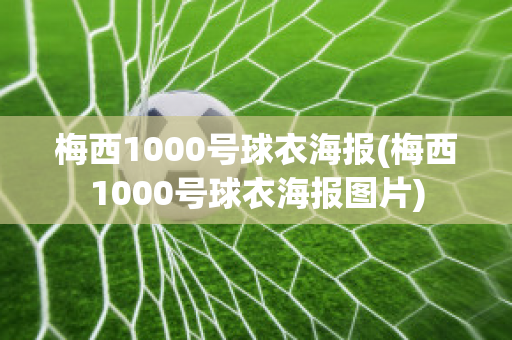 梅西1000号球衣海报(梅西1000号球衣海报图片)