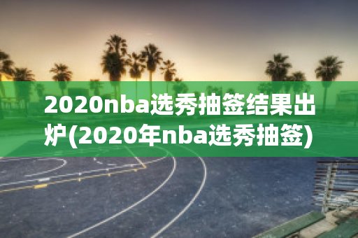 2020nba选秀抽签结果出炉(2020年nba选秀抽签)