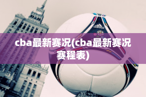 cba最新赛况(cba最新赛况赛程表)