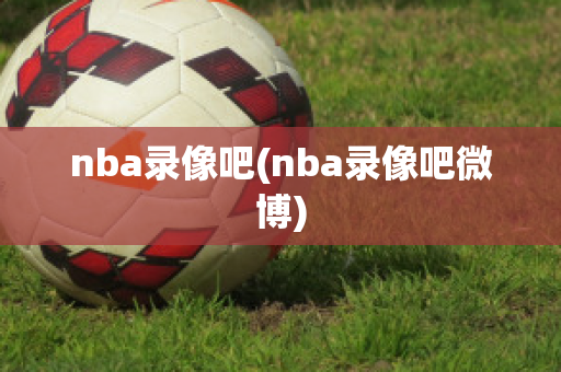 nba录像吧(nba录像吧微博)