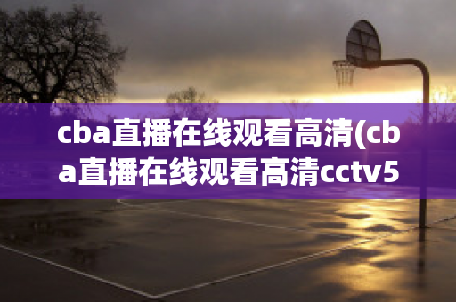 cba直播在线观看高清(cba直播在线观看高清cctv5)