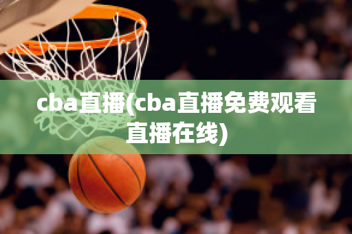 cba直播(cba直播免费观看直播在线)