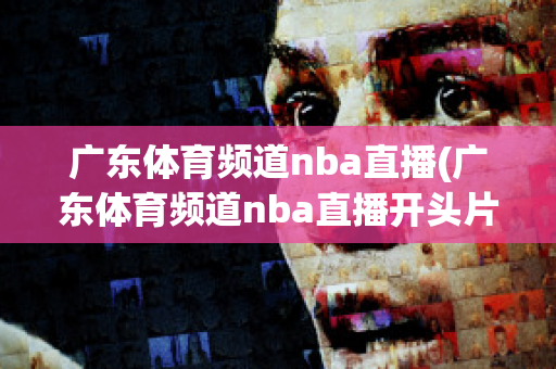 广东体育频道nba直播(广东体育频道nba直播开头片段)