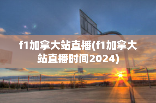 f1加拿大站直播(f1加拿大站直播时间2024)