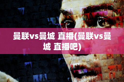 曼联vs曼城 直播(曼联vs曼城 直播吧)