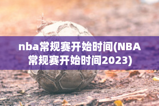 nba常规赛开始时间(NBA常规赛开始时间2023)