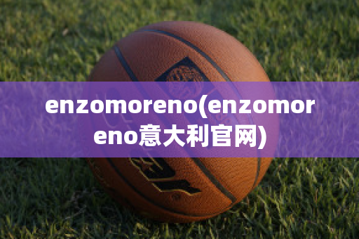 enzomoreno(enzomoreno意大利官网)