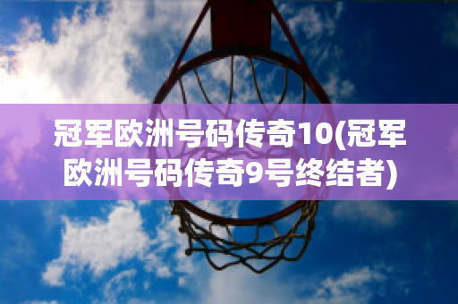 冠军欧洲号码传奇10(冠军欧洲号码传奇9号终结者)