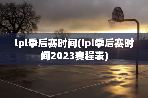 lpl季后赛时间(lpl季后赛时间2023赛程表)