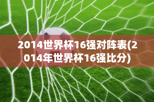 2014世界杯16强对阵表(2014年世界杯16强比分)