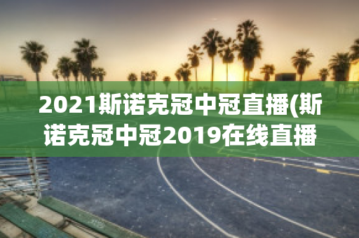 2021斯诺克冠中冠直播(斯诺克冠中冠2019在线直播)