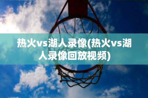 热火vs湖人录像(热火vs湖人录像回放视频)