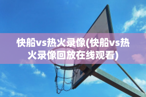 快船vs热火录像(快船vs热火录像回放在线观看)