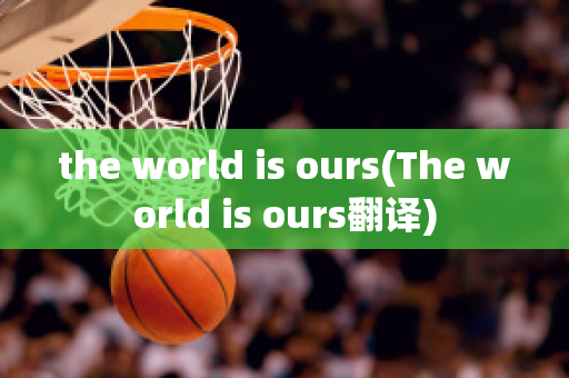 the world is ours(The world is ours翻译)