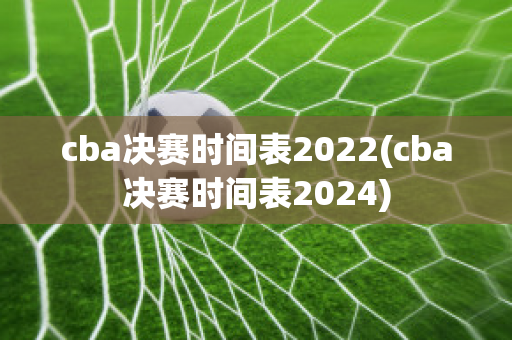 cba决赛时间表2022(cba决赛时间表2024)