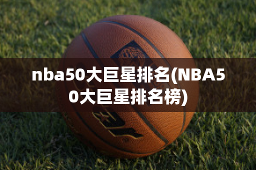 nba50大巨星排名(NBA50大巨星排名榜)