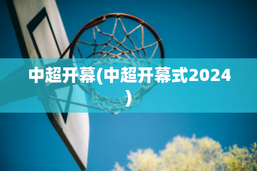 中超开幕(中超开幕式2024)