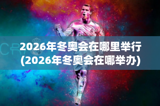 2026年冬奥会在哪里举行(2026年冬奥会在哪举办)