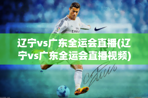 辽宁vs广东全运会直播(辽宁vs广东全运会直播视频)