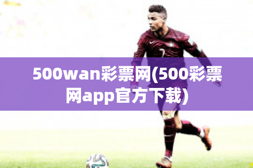 500wan彩票网(500彩票网app官方下载)