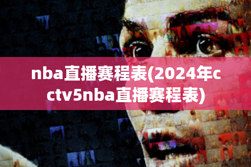 nba直播赛程表(2024年cctv5nba直播赛程表)