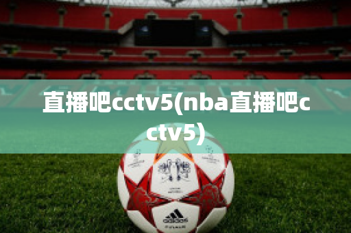 直播吧cctv5(nba直播吧cctv5)