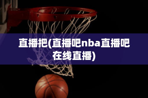 直播把(直播吧nba直播吧在线直播)