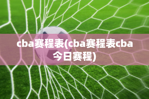 cba赛程表(cba赛程表cba今日赛程)