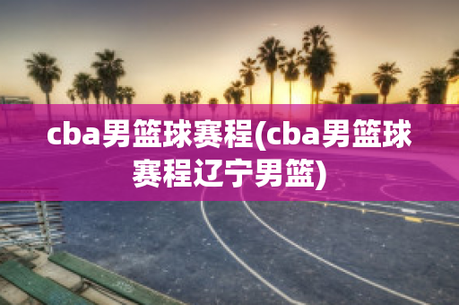 cba男篮球赛程(cba男篮球赛程辽宁男篮)